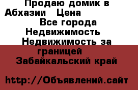 Продаю домик в Абхазии › Цена ­ 2 700 000 - Все города Недвижимость » Недвижимость за границей   . Забайкальский край